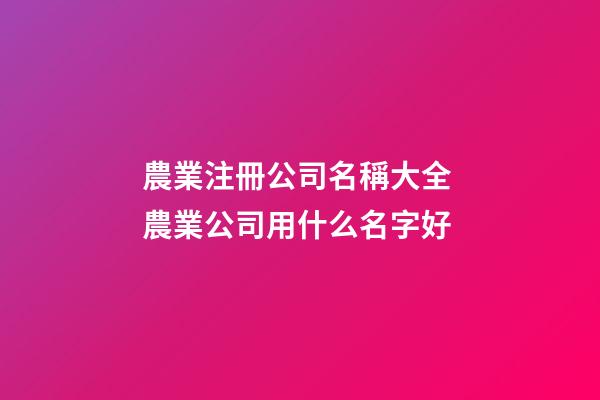 農業注冊公司名稱大全 農業公司用什么名字好-第1張-公司起名-玄機派